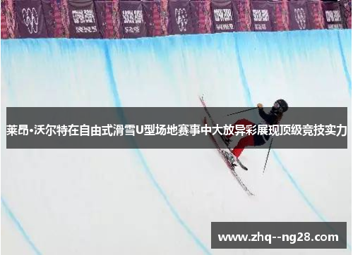 莱昂·沃尔特在自由式滑雪U型场地赛事中大放异彩展现顶级竞技实力