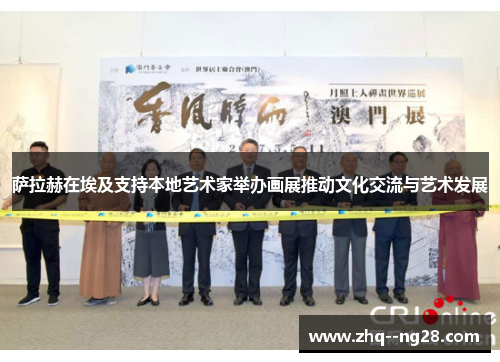 萨拉赫在埃及支持本地艺术家举办画展推动文化交流与艺术发展