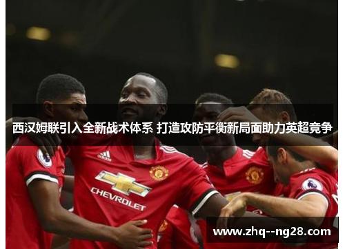 西汉姆联引入全新战术体系 打造攻防平衡新局面助力英超竞争