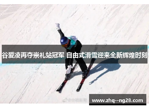 谷爱凌再夺崇礼站冠军 自由式滑雪迎来全新辉煌时刻