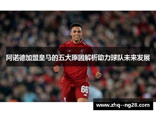 阿诺德加盟皇马的五大原因解析助力球队未来发展