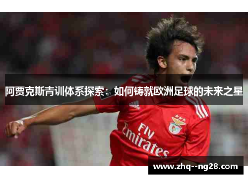 阿贾克斯青训体系探索：如何铸就欧洲足球的未来之星