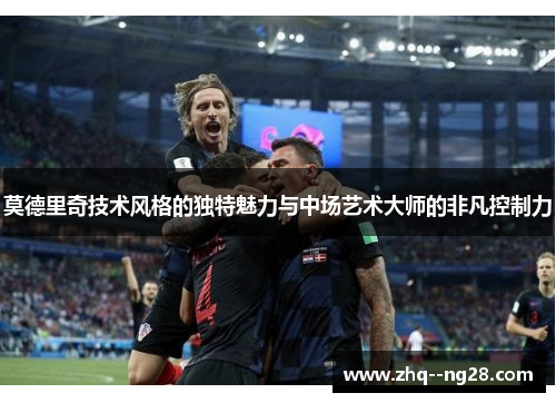 莫德里奇技术风格的独特魅力与中场艺术大师的非凡控制力