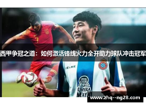 西甲争冠之道：如何激活锋线火力全开助力球队冲击冠军