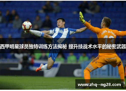 西甲明星球员独特训练方法揭秘 提升技战术水平的秘密武器