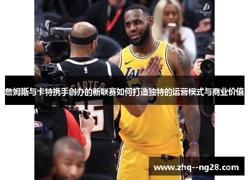 詹姆斯与卡特携手创办的新联赛如何打造独特的运营模式与商业价值