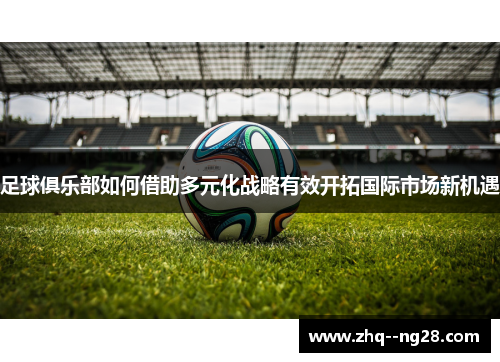 足球俱乐部如何借助多元化战略有效开拓国际市场新机遇