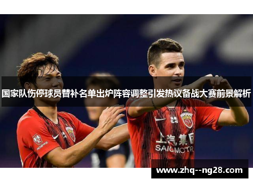国家队伤停球员替补名单出炉阵容调整引发热议备战大赛前景解析
