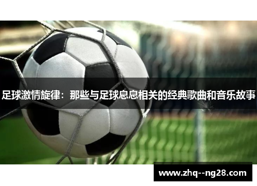 足球激情旋律：那些与足球息息相关的经典歌曲和音乐故事