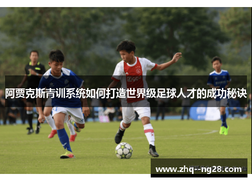 阿贾克斯青训系统如何打造世界级足球人才的成功秘诀 阿贾克斯青训系统如何打造世界级足球人才的成功秘诀