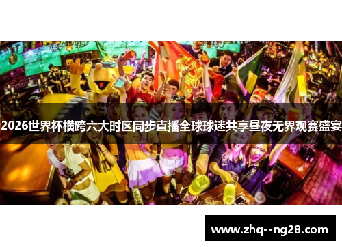 2026世界杯横跨六大时区同步直播全球球迷共享昼夜无界观赛盛宴