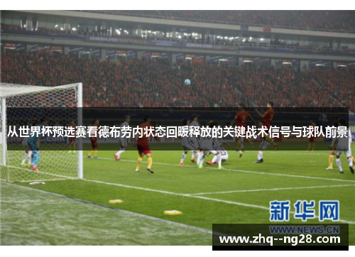 从世界杯预选赛看德布劳内状态回暖释放的关键战术信号与球队前景 从世界杯预选赛看德布劳内状态回暖释放的关键战术信号与球队前景
