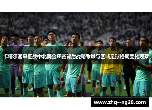 卡塔尔客串征战中北美金杯赛背后战略考量与区域足球格局变化观察 卡塔尔客串征战中北美金杯赛背后战略考量与区域足球格局变化观察