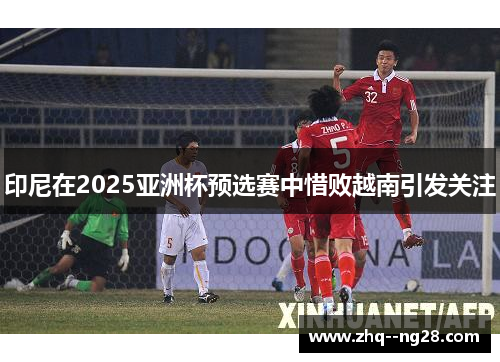 印尼在2025亚洲杯预选赛中惜败越南引发关注 印尼在2025亚洲杯预选赛中惜败越南引发关注