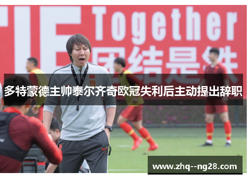 多特蒙德主帅泰尔齐奇欧冠失利后主动提出辞职 多特蒙德主帅泰尔齐奇欧冠失利后主动提出辞职