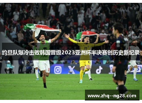 约旦队爆冷击败韩国晋级2023亚洲杯半决赛创历史新纪录 约旦队爆冷击败韩国晋级2023亚洲杯半决赛创历史新纪录