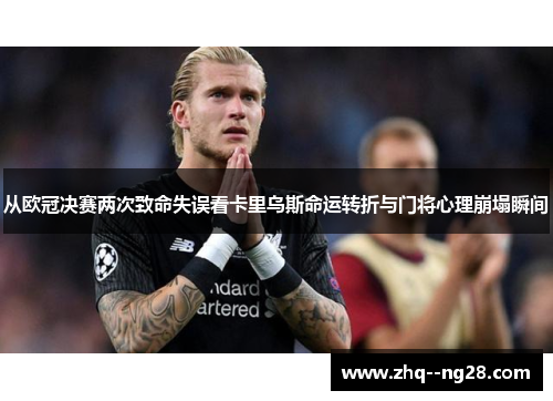 从欧冠决赛两次致命失误看卡里乌斯命运转折与门将心理崩塌瞬间