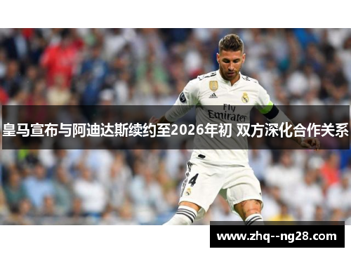皇马宣布与阿迪达斯续约至2026年初 双方深化合作关系