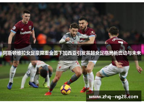 阿斯顿维拉女足豪掷重金签下加西亚引发英超女足格局新震动与未来