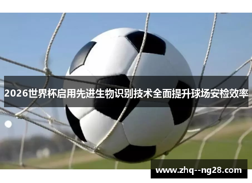 2026世界杯启用先进生物识别技术全面提升球场安检效率 2026世界杯启用先进生物识别技术全面提升球场安检效率