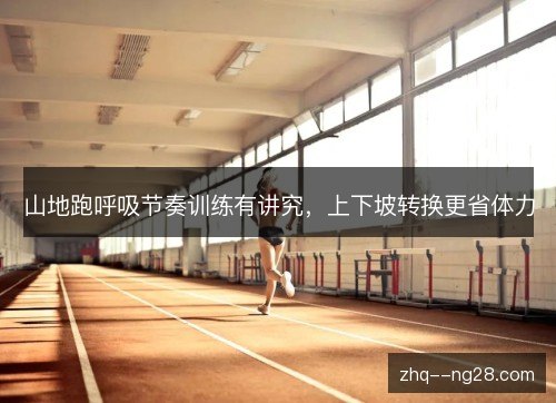 山地跑呼吸节奏训练有讲究，上下坡转换更省体力
