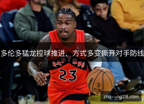 多伦多猛龙控球推进，方式多变撕开对手防线